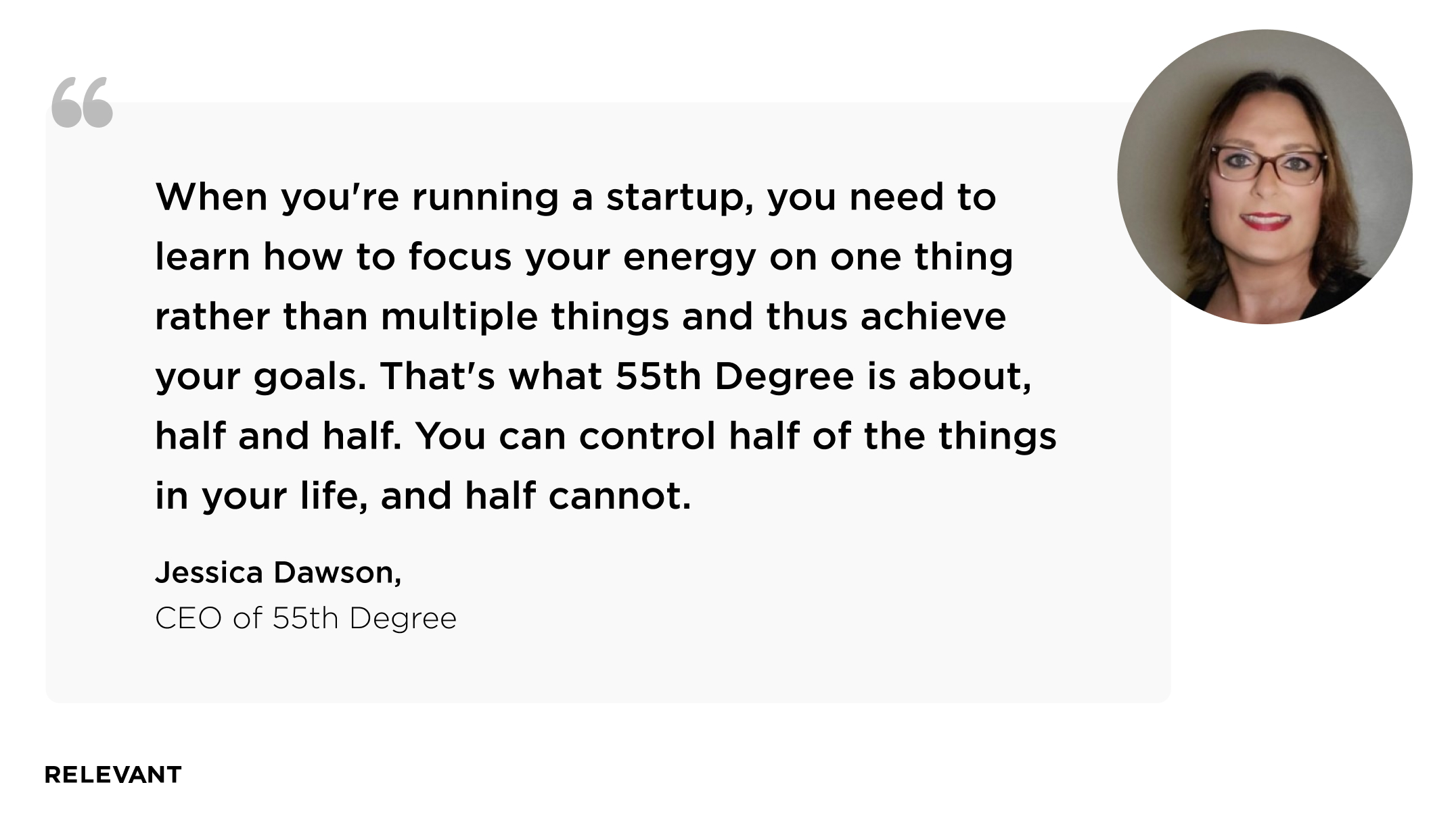 When you're running a startup, you need to learn how to focus your energy on one thing rather than multiple things and thus achieve your goals. That's what 55th Degree is about, half and half. You can control half of the things in your life, and half cannot. Jessica Dawson, CEO of 55th Degree