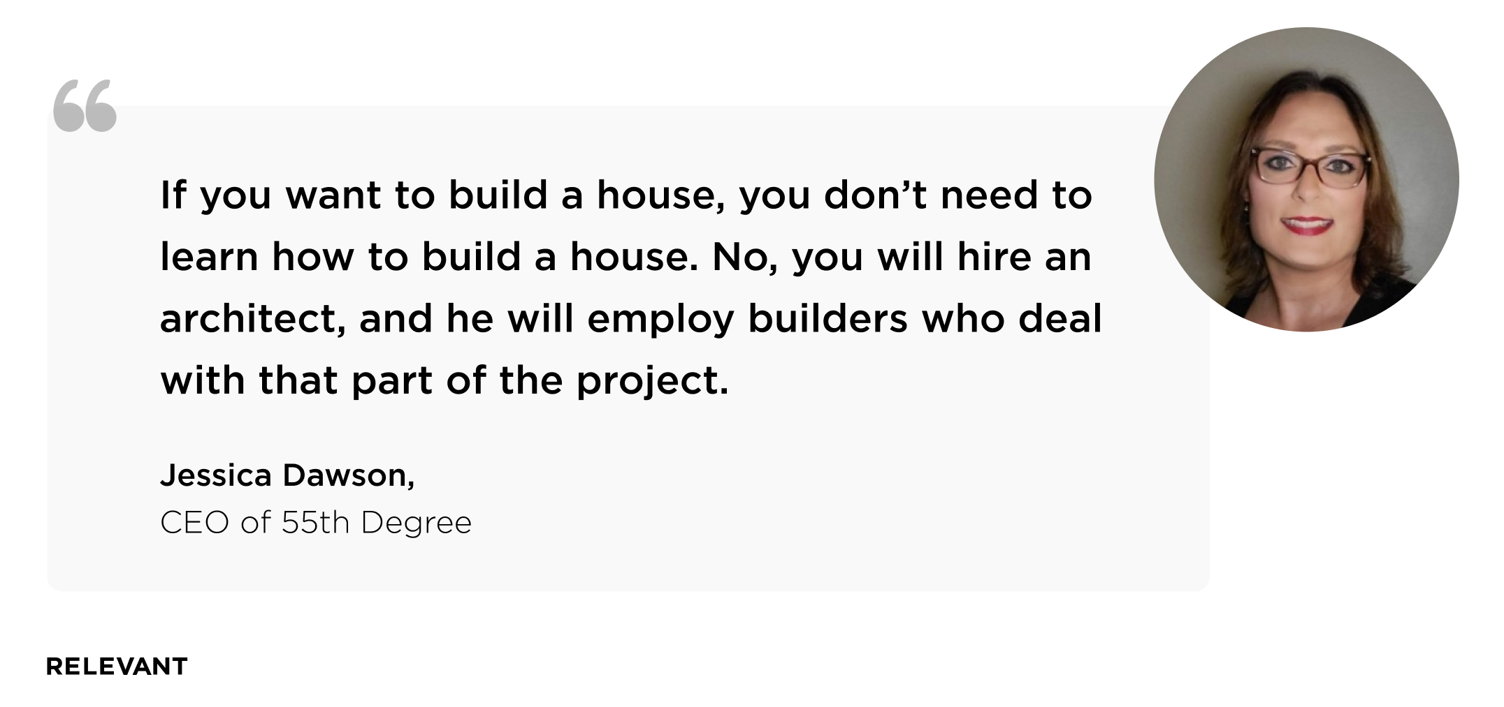 “If you want to build a house, you don’t need to learn how to build a house. No, you will hire an architect, and he will employ builders who deal with that part of the project.” Jessica Dawson, CEO of 55th Degree