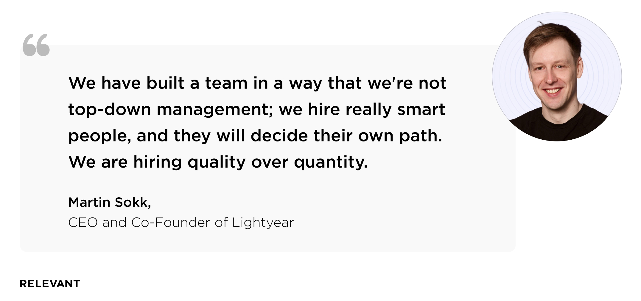 “We have built a team in a way that we're not top-down management; we hire really smart people, and they will decide their own path. We are hiring quality over quantity.” Martin Sokk, CEO and co-founder of  Lightyear