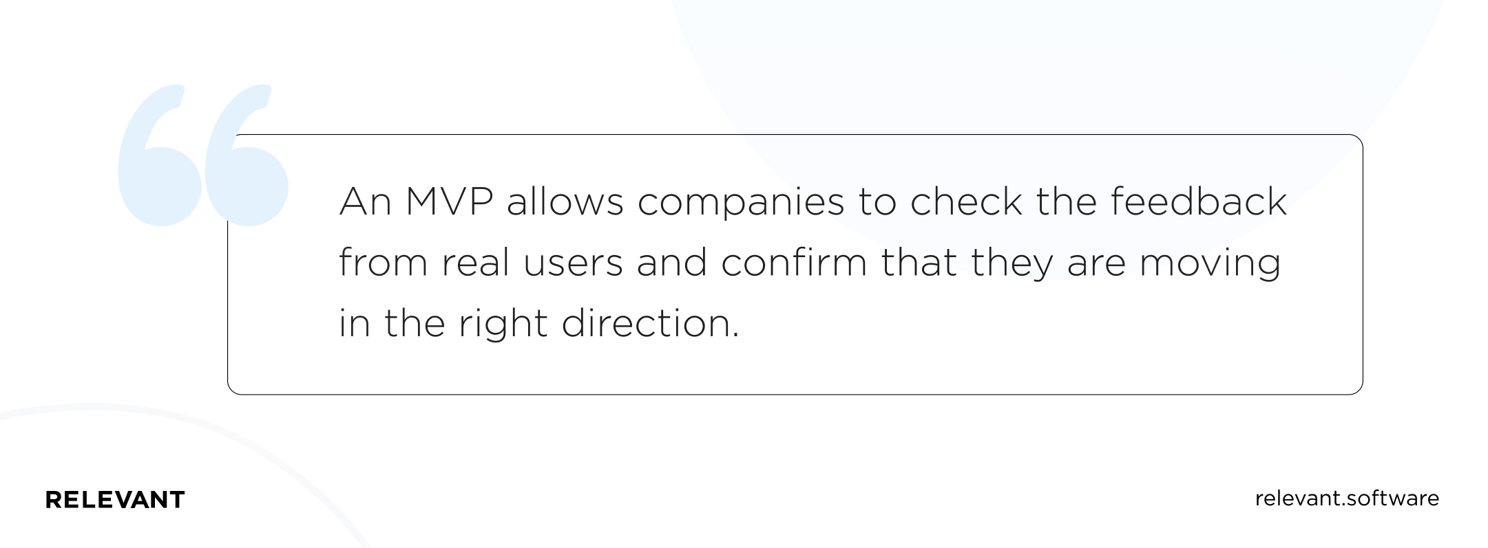 An MVP allows companies to check the feedback from real users and confirm that they are moving in the right direction.